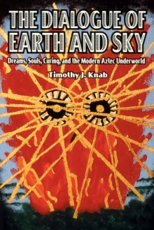 The Dialogue of Earth and Sky : Dreams, Souls, Curing, and the Modern Aztec Underworld