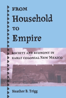 From Household to Empire : Society and Economy in Early Colonial New Mexico