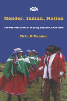 Gender, Indian, Nation : The Contradictions of Making Ecuador, 1830-1925