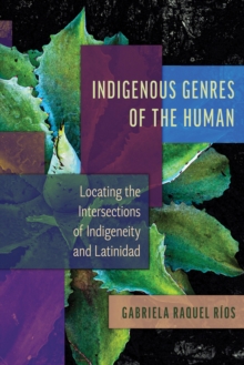 Indigenous Genres of the Human : Locating the Intersections of Indigeneity and Latinidad