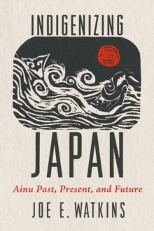 Indigenizing Japan : Ainu Past, Present, and Future