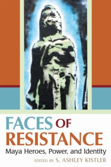 Faces of Resistance : Maya Heroes, Power, and Identity, Hardback Book Faces of Resistance : Maya Heroes, Power, and Identity, Hardback Book