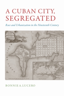 A Cuban City, Segregated : Race and Urbanization in the Nineteenth Century