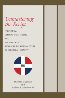 Unmastering the Script : Education, Critical Race Theory, and the Struggle to Reconcile the Haitian Other in Dominican Identity