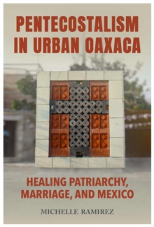 Pentecostalism in Urban Oaxaca : Healing Patriarchy, Marriage, and Mexico