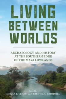 Living Between Worlds : Archaeology and History at the Southern Edge of the Maya Lowlands