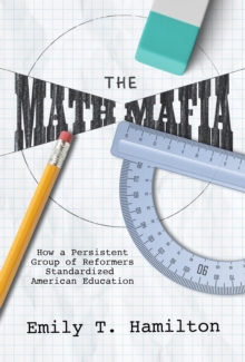 The Math Mafia : How a Persistent Group of Reformers Standardized American Education