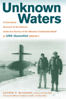 Unknown Waters : A First-Hand Account of the Historic Under-Ice Survey of the Siberian Continental Shelf by USS Queenfish (SSN-651)