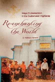 Re-Enchanting the World : Maya Protestantism in the Guatemalan Highlands