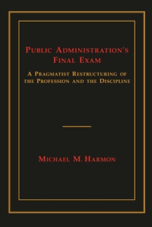 Public Administration's Final Exam : A Pragmatist Restructuring of the Profession and the Discipline