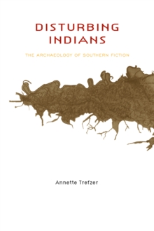 Disturbing Indians : The Archaeology of Southern Fiction