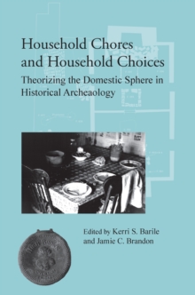 Household Chores and Household Choices : Theorizing the Domestic Sphere in Historical Archaeology