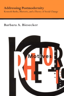 Addressing Postmodernity : Kenneth Burke, Rhetoric, and a Theory of Social Change