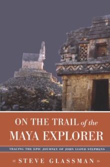 On the Trail of the Maya Explorer : Tracing the Epic Journey of John Lloyd Stephens