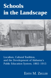 Schools in the Landscape : Localism, Cultural Tradition, and the Development of Alabama's Public Education System, 1865-1915