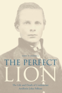 The Perfect Lion : The Life and Death of Confederate Artillerist John Pelham