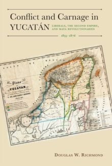 Conflict and Carnage in Yucatan : Liberals, the Second Empire, and Maya Revolutionaries, 1855-1876