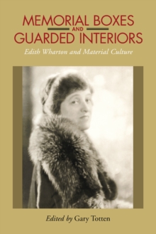 Memorial Boxes and Guarded Interiors : Edith Wharton and Material Culture