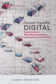 Animal, Vegetable, Digital : Experiments in New Media Aesthetics and Environmental Poetics