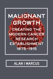 Malignant Growth : Creating the Modern Cancer Research Establishment, 1875-1915