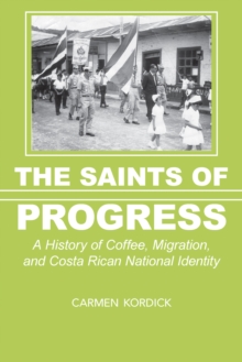 The Saints of Progress : A History of Coffee, Migration, and Costa Rican National Identity