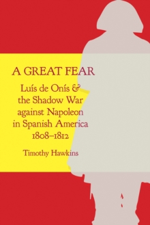 A Great Fear : Luis de Onis and the Shadow War against Napoleon in Spanish America, 1808-1812