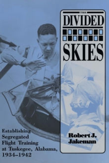 The Divided Skies : Establishing Segregated Flight Training at Tuskegee, Alabama, 1934-1942