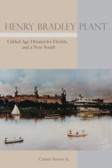 Henry Bradley Plant : Gilded Age Dreams for Florida and a New South