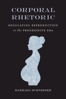 Corporal Rhetoric : Regulating Reproduction in the Progressive Era