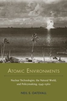 Atomic Environments : Nuclear Technologies, the Natural World, and Policymaking, 1945-1960