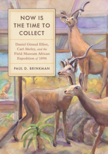 Now Is the Time to Collect : Daniel Giraud Elliot, Carl Akeley, and the Field Museum African Expedition of 1896