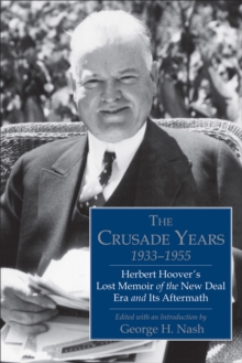 The Crusade Years, 1933-1955 : Herbert Hoover's Lost Memoir of the New Deal Era and Its Aftermath