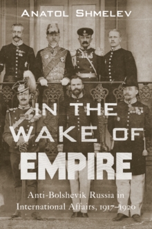 In the Wake of Empire : Anti-Bolshevik Russia in International Affairs, 1917-1920