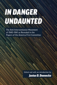 In Danger Undaunted : The Anti-Interventionist Movement of 1940-1941 as Revealed in the Papers of the America First Committee