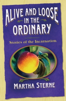 Alive and Loose in the Ordinary : Stories of the Incarnation