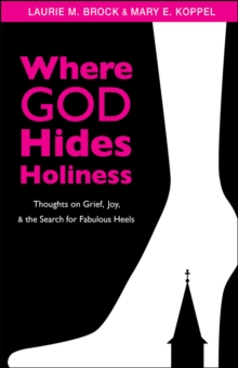 Where God Hides Holiness : Thoughts on Grief, Joy, and the Search for Fabulous Heels