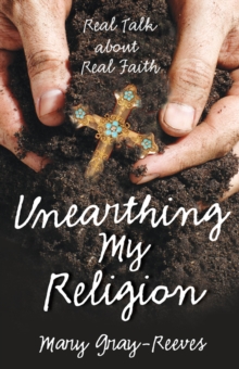 Unearthing My Religion : Real Talk about Real Faith