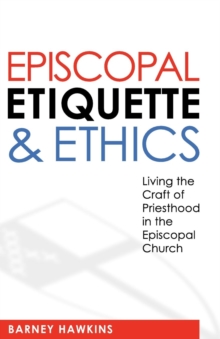 Episcopal Etiquette And Ethics : Living The Craft Of Priesthood In The Episcopal Church