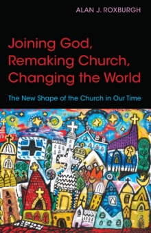 Joining God, Remaking Church, Changing the World : The New Shape of the Church in Our Time