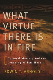 What Virtue There Is in Fire : Cultural Memory and the Lynching of Sam Hose