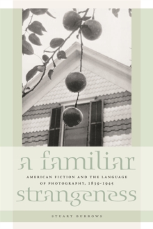 A Familiar Strangeness : American Fiction and the Language of Photography, 1839-1945