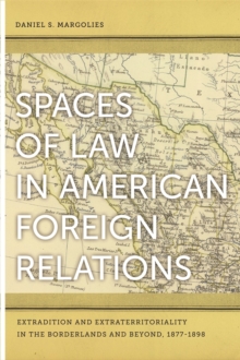 Spaces of Law in American Foreign Relations : Extradition and Extraterritoriality in the Borderlands and Beyond, 1877-1898