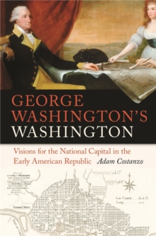 George Washington's Washington : Visions for the National Capital in the Early American Republic, Hardback Book George Washington's Washington : Visions for the National Capital in the Early American Republic, Hardback Book