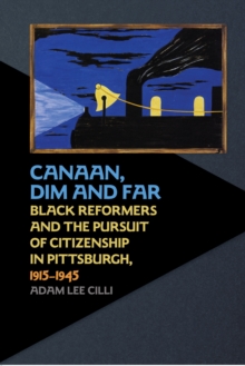 Canaan, Dim and Far : Black Reformers and the Pursuit of Citizenship in Pittsburgh, 1915-1945