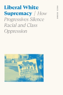 Liberal White Supremacy : How Progressives Silence Racial and Class Oppression