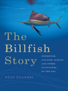 The Billfish Story : Swordfish, Sailfish, Marlin, and Other Gladiators of the Sea