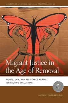 Migrant Justice In The Age Of Removal : Rights, Law, And Resistance Against Territorys Exclusions Jacob P. Chamberlain