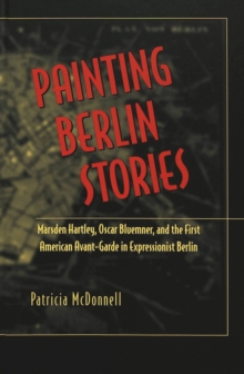 Painting Berlin Stories : Marsden Hartley, Oscar Bluemner, and the First American Avant-Garde in Expressionist Berlin, Hardback Book Painting Berlin Stories : Marsden Hartley, Oscar Bluemner, and the First American Avant-Garde in Expressionist Berlin, Hardback Book