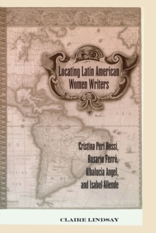 Locating Latin American Women Writers : Cristina Peri Rossi, Rosario Ferre, Albalucia Angel, and Isabel Allende