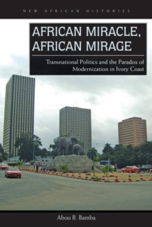 African Miracle, African Mirage : Transnational Politics and the Paradox of Modernization in Ivory Coast, Hardback Book African Miracle, African Mirage : Transnational Politics and the Paradox of Modernization in Ivory Coast, Hardback Book